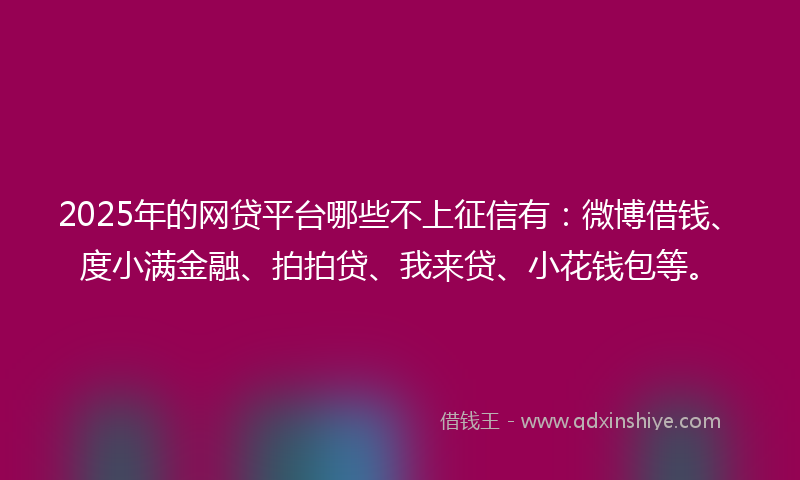 2025年的网贷平台哪些不上征信有：微博借钱、度小满金融、拍拍贷、我来贷、小花钱包等。