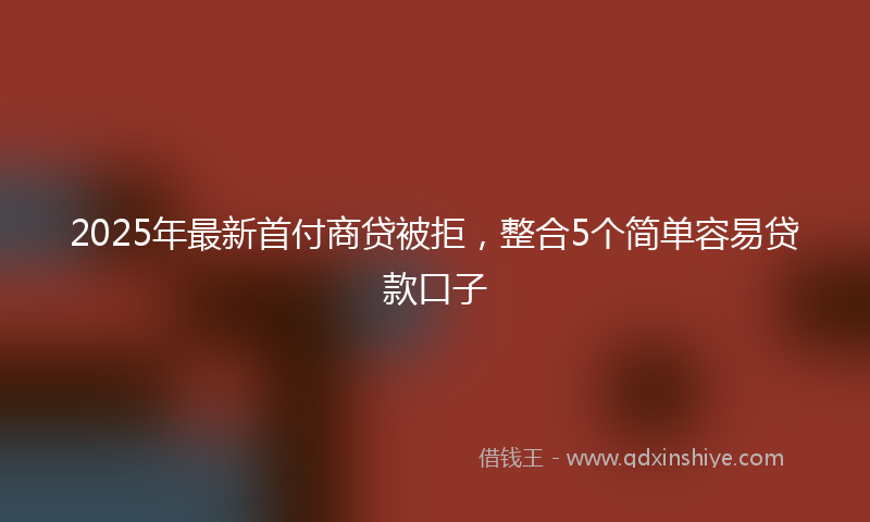 2025年最新首付商贷被拒，整合5个简单容易贷款口子