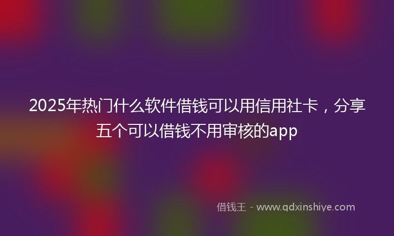 2025年热门什么软件借钱可以用信用社卡，分享五个可以借钱不用审核的app