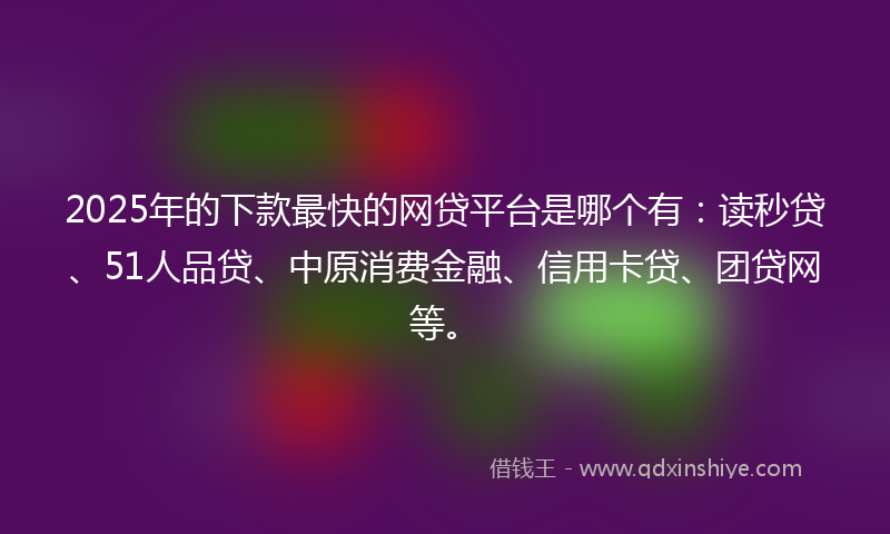 2025年的下款最快的网贷平台是哪个有：读秒贷、51人品贷、中原消费金融、信用卡贷、团贷网等。