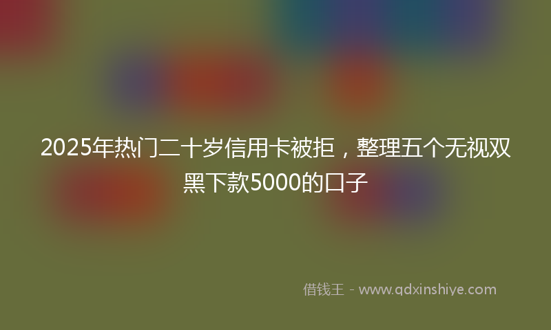 2025年热门二十岁信用卡被拒，整理五个无视双黑下款5000的口子