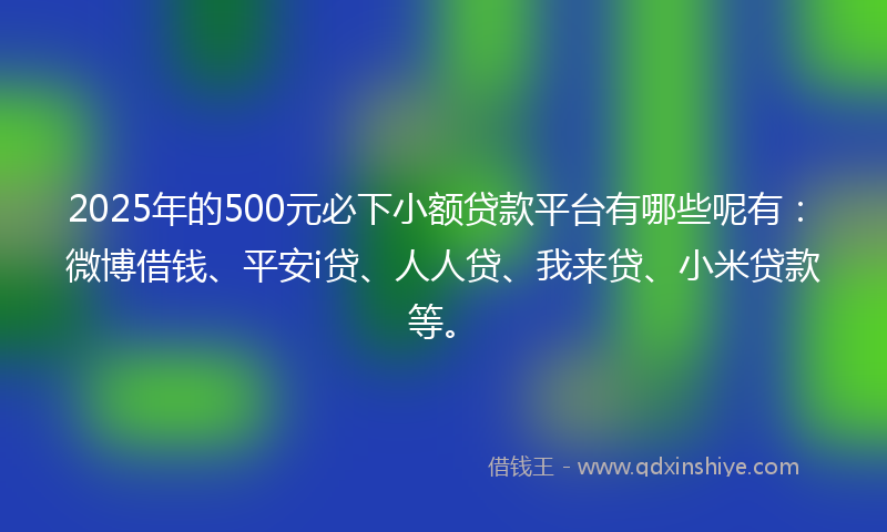 2025年的500元必下小额贷款平台有哪些呢有：微博借钱、平安i贷、人人贷、我来贷、小米贷款等。