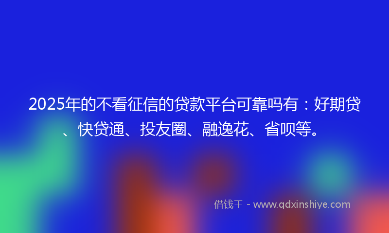 2025年的不看征信的贷款平台可靠吗有：好期贷、快贷通、投友圈、融逸花、省呗等。