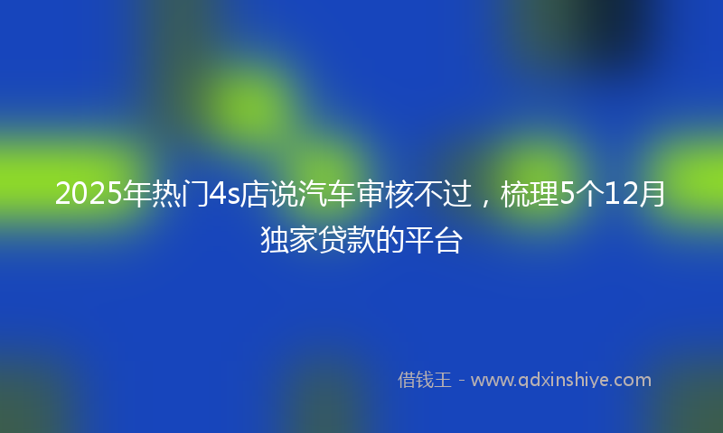 2025年热门4s店说汽车审核不过，梳理5个12月独家贷款的平台