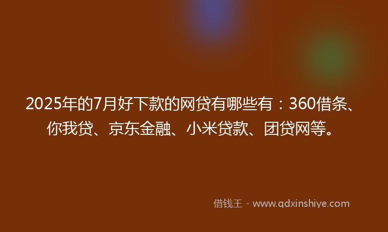 2025年的7月好下款的网贷有哪些有：360借条、你我贷、京东金融、小米贷款、团贷网等。