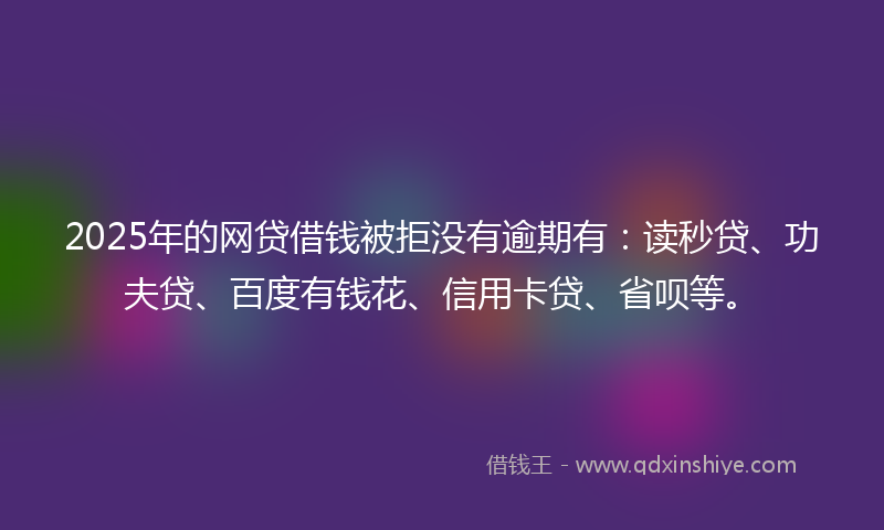 2025年的网贷借钱被拒没有逾期有：读秒贷、功夫贷、百度有钱花、信用卡贷、省呗等。