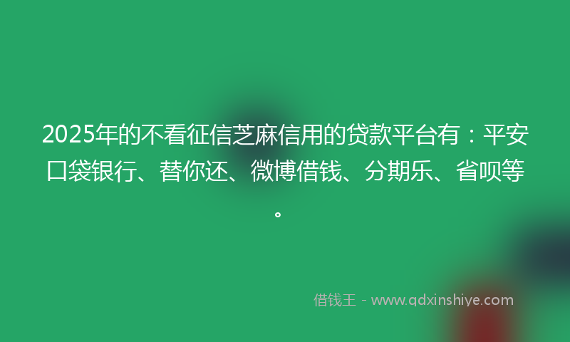 2025年的不看征信芝麻信用的贷款平台有：平安口袋银行、替你还、微博借钱、分期乐、省呗等。