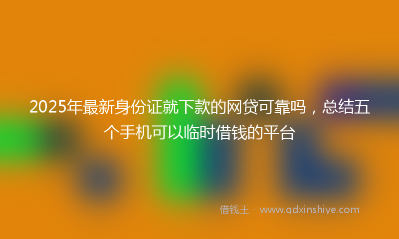 2025年最新身份证就下款的网贷可靠吗，总结五个手机可以临时借钱的平台