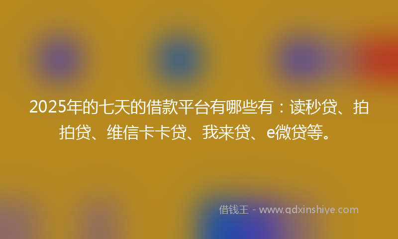 2025年的七天的借款平台有哪些有：读秒贷、拍拍贷、维信卡卡贷、我来贷、e微贷等。