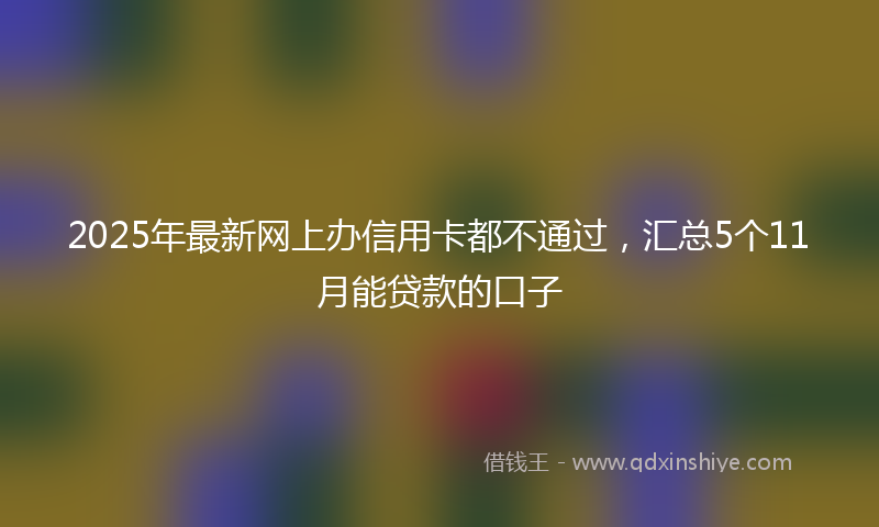 2025年最新网上办信用卡都不通过，汇总5个11月能贷款的口子