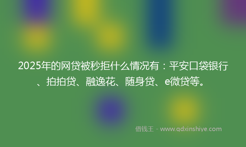 2025年的网贷被秒拒什么情况有：平安口袋银行、拍拍贷、融逸花、随身贷、e微贷等。