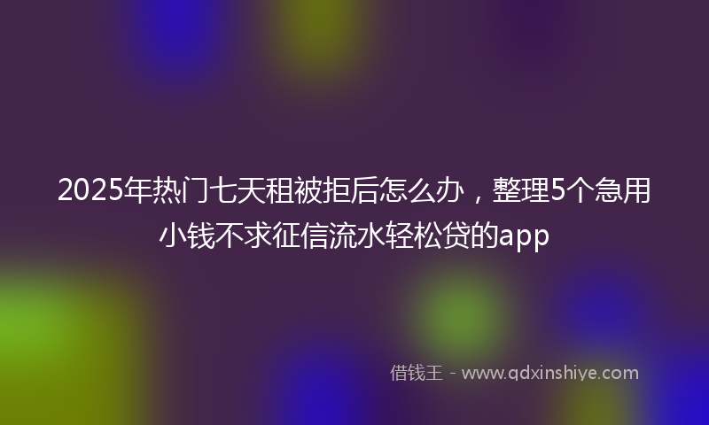 2025年热门七天租被拒后怎么办，整理5个急用小钱不求征信流水轻松贷的app