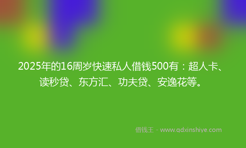 2025年的16周岁快速私人借钱500有：超人卡、读秒贷、东方汇、功夫贷、安逸花等。