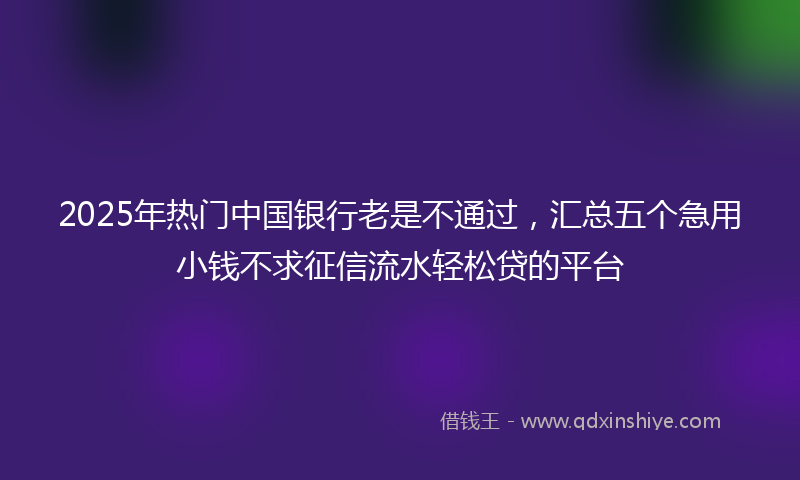 2025年热门中国银行老是不通过，汇总五个急用小钱不求征信流水轻松贷的平台