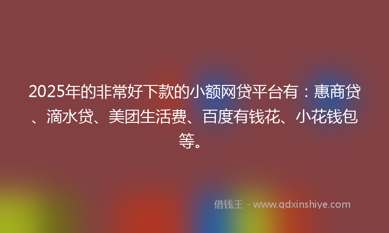 2025年的非常好下款的小额网贷平台有：惠商贷、滴水贷、美团生活费、百度有钱花、小花钱包等。