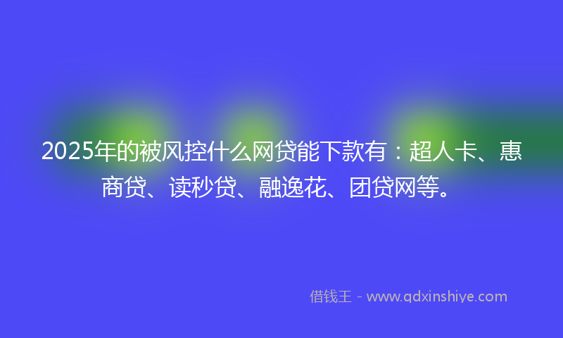 2025年的被风控什么网贷能下款有：超人卡、惠商贷、读秒贷、融逸花、团贷网等。