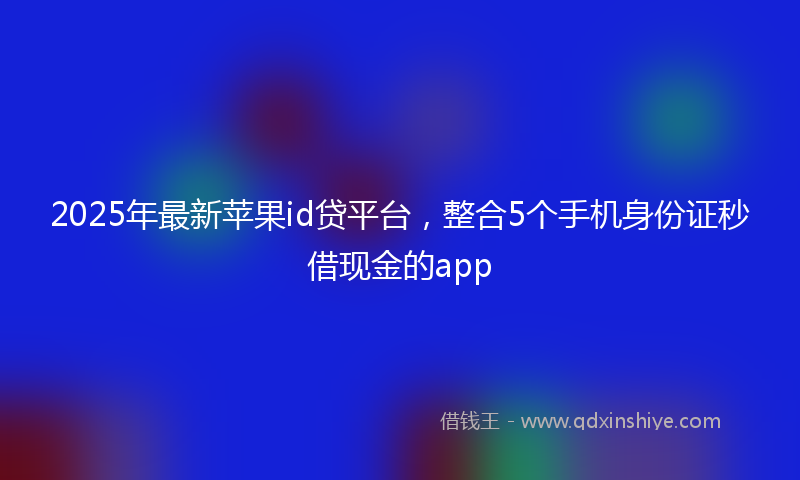 2025年最新苹果id贷平台，整合5个手机身份证秒借现金的app