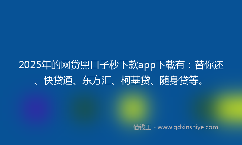 2025年的网贷黑口子秒下款app下载有：替你还、快贷通、东方汇、柯基贷、随身贷等。