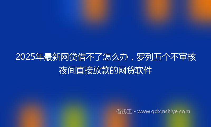 2025年最新网贷借不了怎么办，罗列五个不审核夜间直接放款的网贷软件