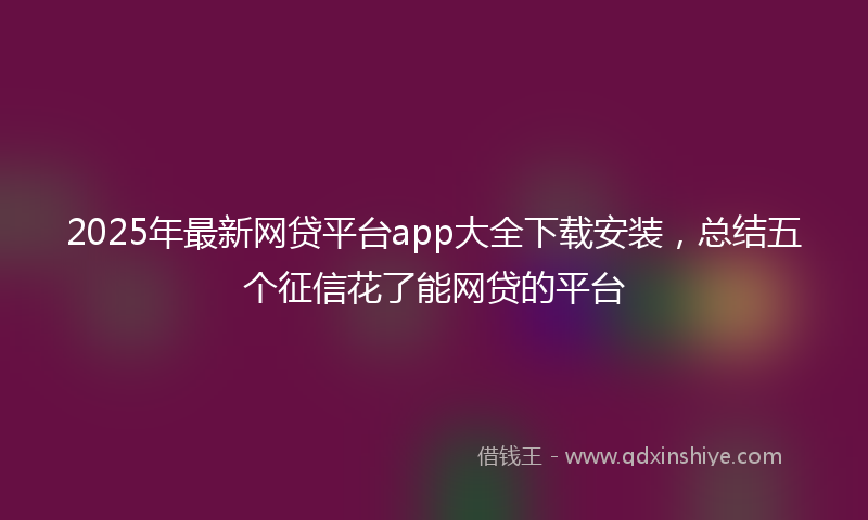 2025年最新网贷平台app大全下载安装，总结五个征信花了能网贷的平台