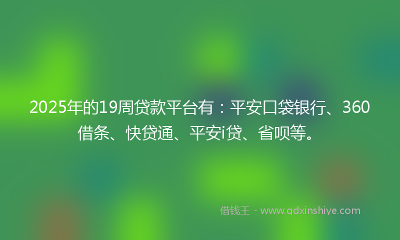 2025年的19周贷款平台有：平安口袋银行、360借条、快贷通、平安i贷、省呗等。