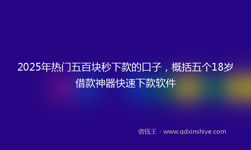 2025年热门五百块秒下款的口子，概括五个18岁借款神器快速下款软件