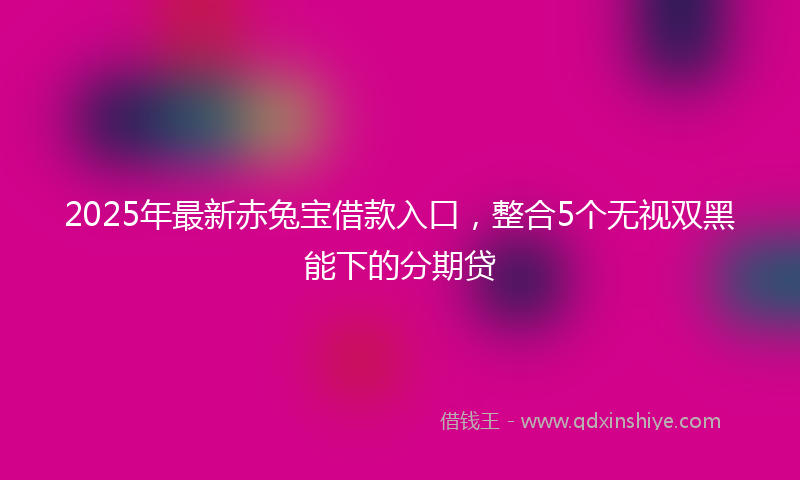 2025年最新赤兔宝借款入口，整合5个无视双黑能下的分期贷