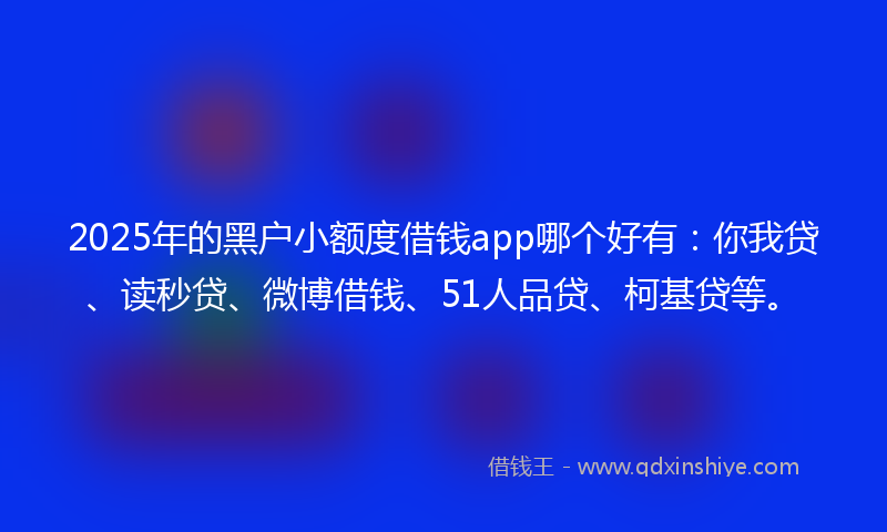 2025年的黑户小额度借钱app哪个好有：你我贷、读秒贷、微博借钱、51人品贷、柯基贷等。