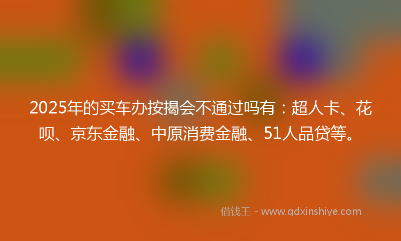 2025年的买车办按揭会不通过吗有：超人卡、花呗、京东金融、中原消费金融、51人品贷等。