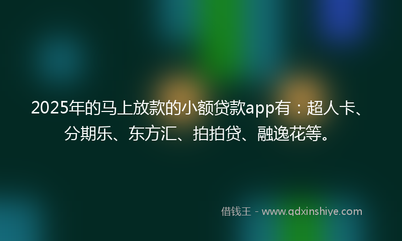 2025年的马上放款的小额贷款app有：超人卡、分期乐、东方汇、拍拍贷、融逸花等。