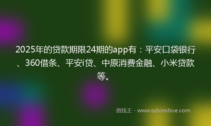 2025年的贷款期限24期的app有：平安口袋银行、360借条、平安i贷、中原消费金融、小米贷款等。