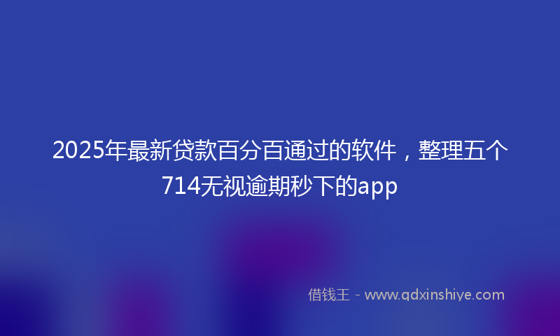 2025年最新贷款百分百通过的软件，整理五个714无视逾期秒下的app