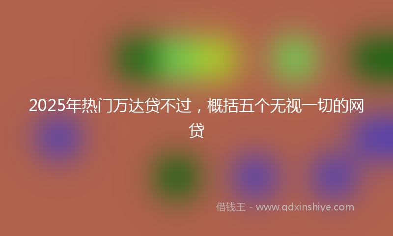 2025年热门万达贷不过，概括五个无视一切的网贷