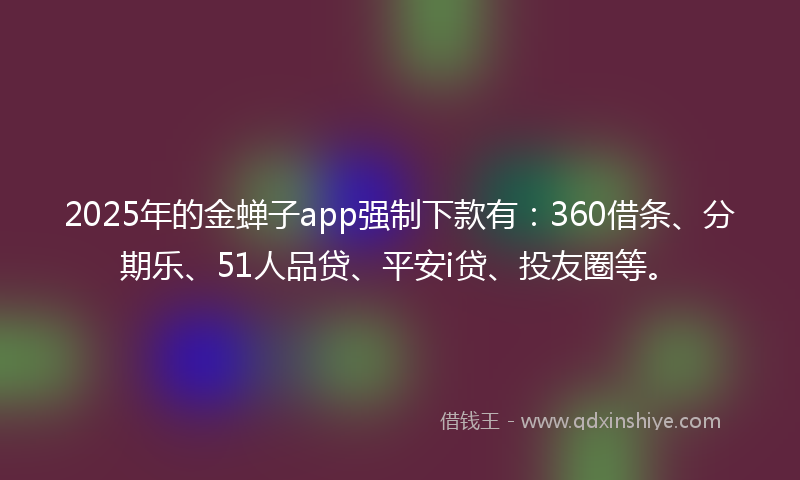 2025年的金蝉子app强制下款有：360借条、分期乐、51人品贷、平安i贷、投友圈等。