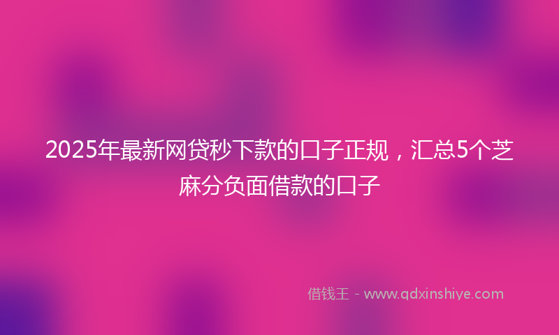 2025年最新网贷秒下款的口子正规，汇总5个芝麻分负面借款的口子
