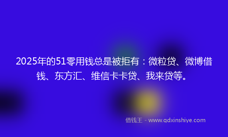 2025年的51零用钱总是被拒有：微粒贷、微博借钱、东方汇、维信卡卡贷、我来贷等。
