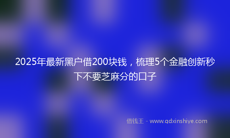 2025年最新黑户借200块钱，梳理5个金融创新秒下不要芝麻分的口子