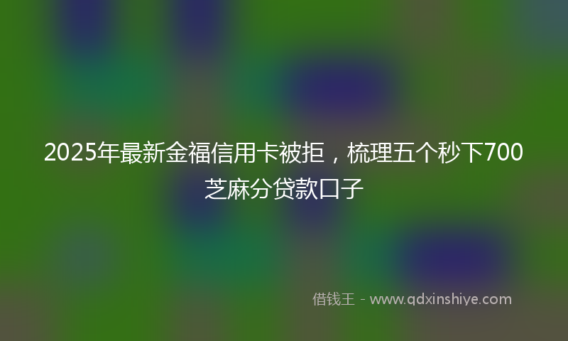 2025年最新金福信用卡被拒，梳理五个秒下700芝麻分贷款口子