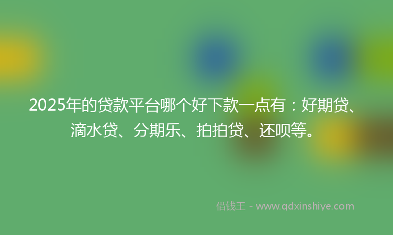 2025年的贷款平台哪个好下款一点有：好期贷、滴水贷、分期乐、拍拍贷、还呗等。