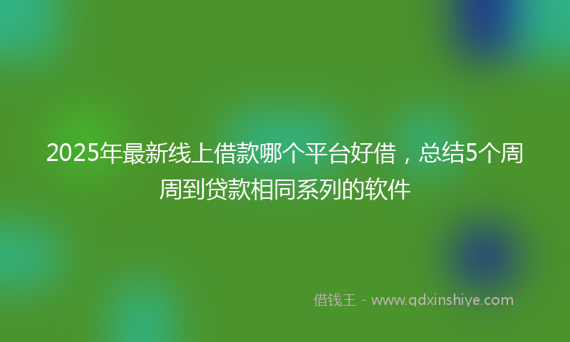 2025年最新线上借款哪个平台好借，总结5个周周到贷款相同系列的软件