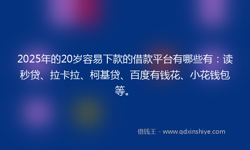 2025年的20岁容易下款的借款平台有哪些有：读秒贷、拉卡拉、柯基贷、百度有钱花、小花钱包等。