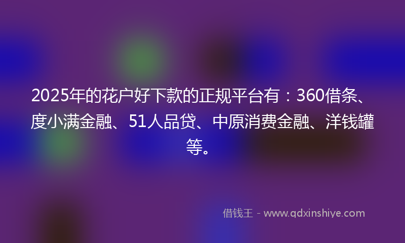 2025年的花户好下款的正规平台有：360借条、度小满金融、51人品贷、中原消费金融、洋钱罐等。