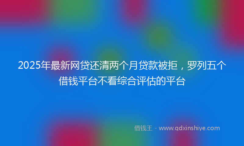 2025年最新网贷还清两个月贷款被拒，罗列五个借钱平台不看综合评估的平台
