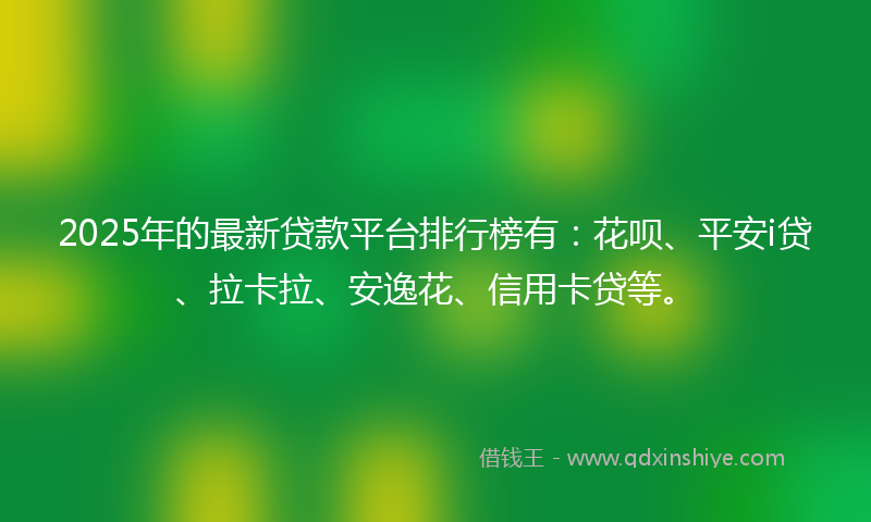 2025年的最新贷款平台排行榜有：花呗、平安i贷、拉卡拉、安逸花、信用卡贷等。