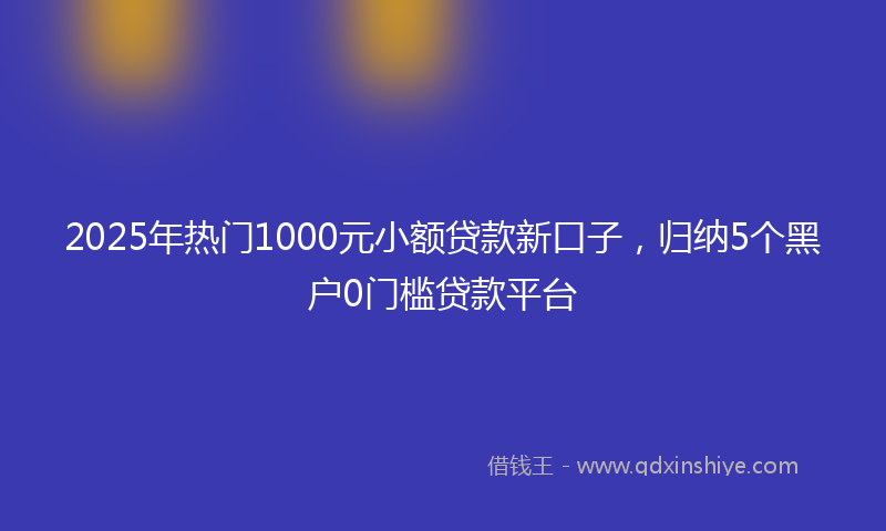 2025年热门1000元小额贷款新口子，归纳5个黑户0门槛贷款平台