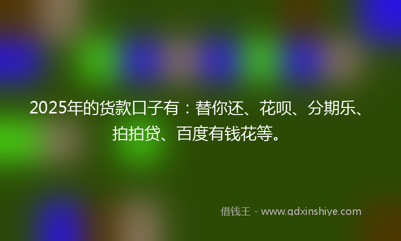2025年的货款口子有：替你还、花呗、分期乐、拍拍贷、百度有钱花等。