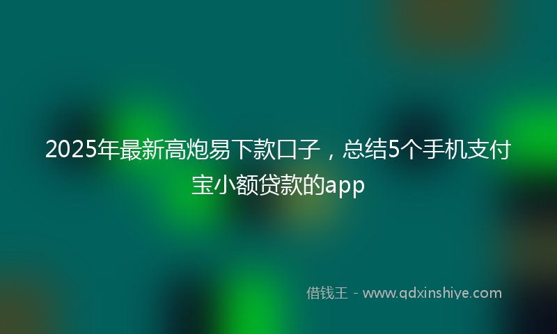 2025年最新高炮易下款口子，总结5个手机支付宝小额贷款的app