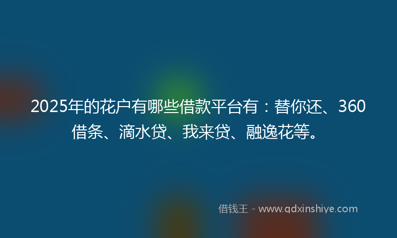 2025年的花户有哪些借款平台有：替你还、360借条、滴水贷、我来贷、融逸花等。
