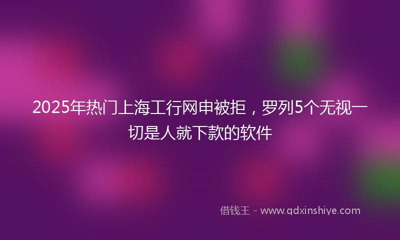2025年热门上海工行网申被拒，罗列5个无视一切是人就下款的软件