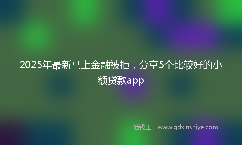 2025年最新马上金融被拒,分享5个比较好的小额贷款app